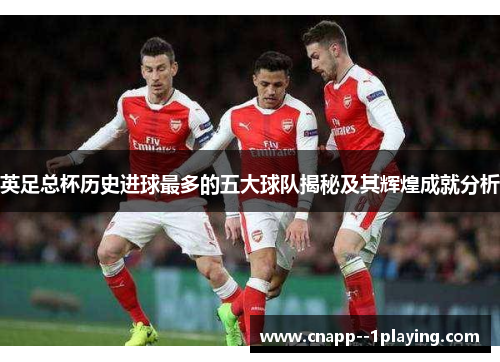 英足总杯历史进球最多的五大球队揭秘及其辉煌成就分析 英足总杯历史进球最多的五大球队揭秘及其辉煌成就分析