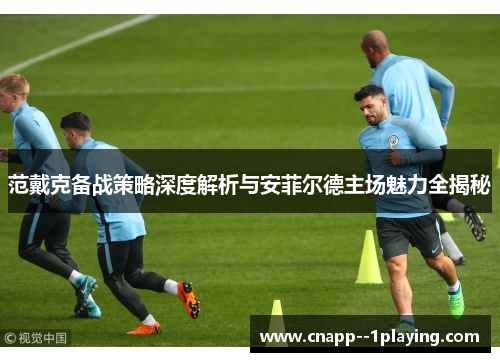 范戴克备战策略深度解析与安菲尔德主场魅力全揭秘
