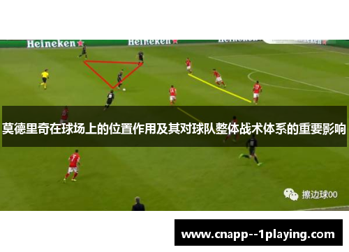 莫德里奇在球场上的位置作用及其对球队整体战术体系的重要影响 莫德里奇在球场上的位置作用及其对球队整体战术体系的重要影响