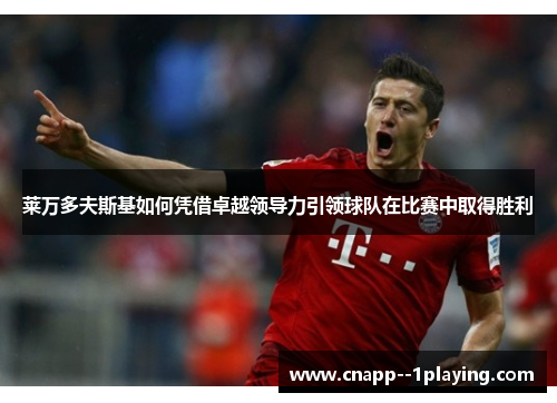 莱万多夫斯基如何凭借卓越领导力引领球队在比赛中取得胜利 莱万多夫斯基如何凭借卓越领导力引领球队在比赛中取得胜利