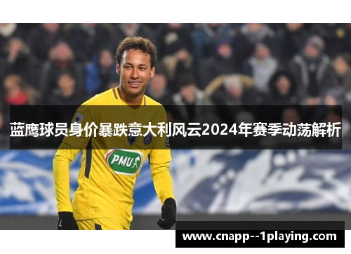 蓝鹰球员身价暴跌意大利风云2024年赛季动荡解析 蓝鹰球员身价暴跌意大利风云2024年赛季动荡解析