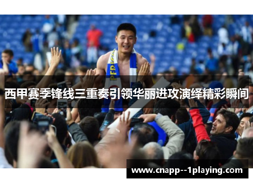 西甲赛季锋线三重奏引领华丽进攻演绎精彩瞬间