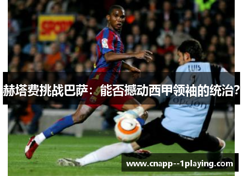 赫塔费挑战巴萨：能否撼动西甲领袖的统治？