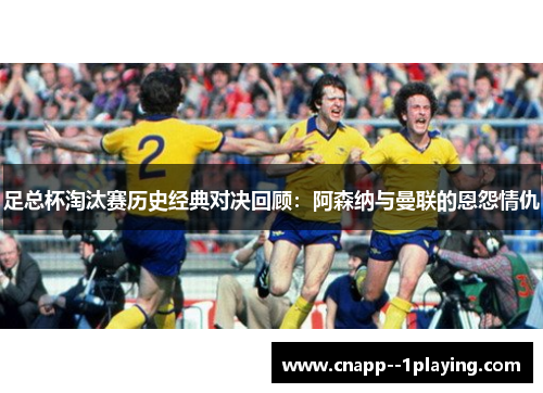 足总杯淘汰赛历史经典对决回顾：阿森纳与曼联的恩怨情仇
