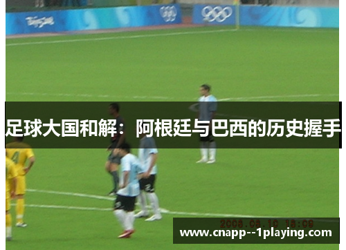 足球大国和解:阿根廷与巴西的历史握手 足球大国和解:阿根廷与巴西的历史握手