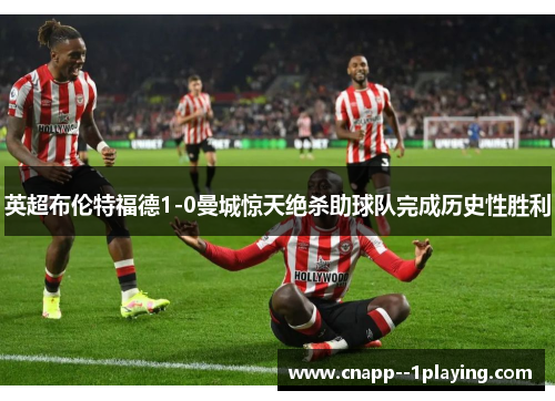 英超布伦特福德1-0曼城惊天绝杀助球队完成历史性胜利 英超布伦特福德1-0曼城惊天绝杀助球队完成历史性胜利