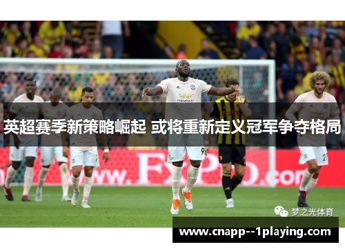 英超赛季新策略崛起 或将重新定义冠军争夺格局