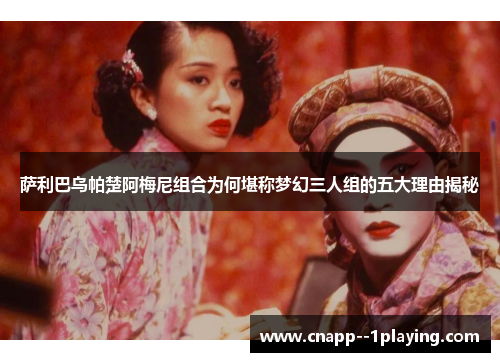 萨利巴乌帕楚阿梅尼组合为何堪称梦幻三人组的五大理由揭秘 萨利巴乌帕楚阿梅尼组合为何堪称梦幻三人组的五大理由揭秘