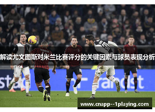 解读尤文图斯对米兰比赛评分的关键因素与球员表现分析 解读尤文图斯对米兰比赛评分的关键因素与球员表现分析