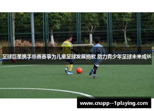 足球巨星携手慈善赛事为儿童足球发展捐款 助力青少年足球未来成长