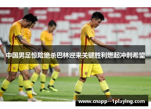 中国男足惊险绝杀巴林迎来关键胜利燃起冲刺希望