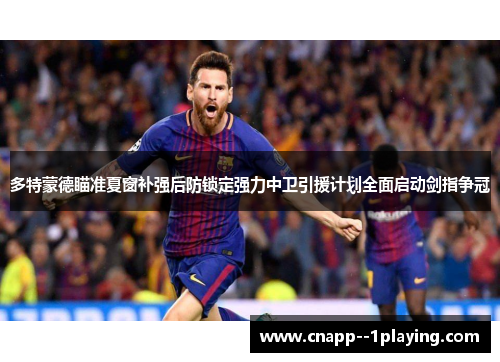 多特蒙德瞄准夏窗补强后防锁定强力中卫引援计划全面启动剑指争冠 多特蒙德瞄准夏窗补强后防锁定强力中卫引援计划全面启动剑指争冠