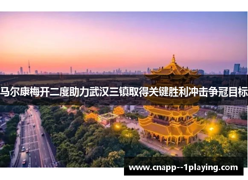 马尔康梅开二度助力武汉三镇取得关键胜利冲击争冠目标