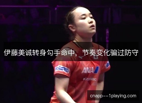 伊藤美诚转身勾手命中，节奏变化骗过防守