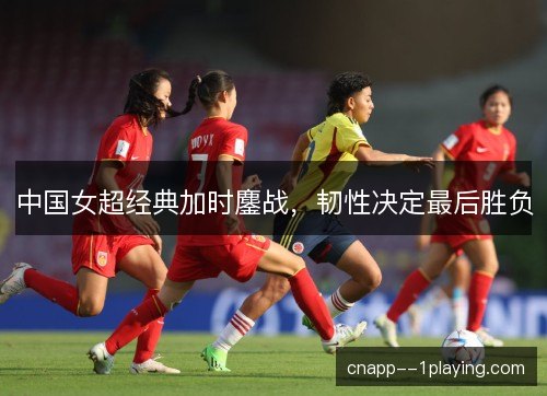 中国女超经典加时鏖战，韧性决定最后胜负